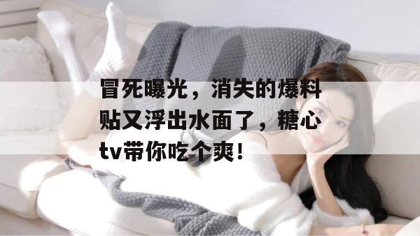 冒死曝光,消失的爆料贴又浮出水面了,糖心tv带你吃个爽!