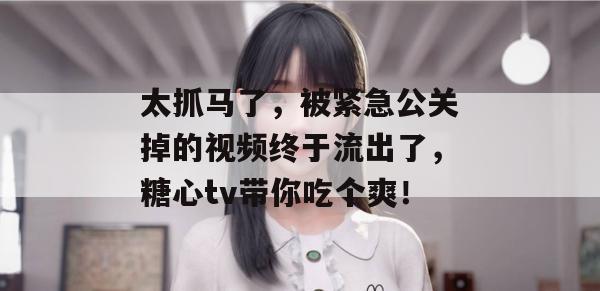 太抓马了,被紧急公关掉的视频终于流出了,糖心tv带你吃个爽!