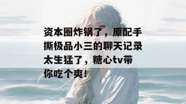 资本圈炸锅了,原配手撕极品小三的聊天记录太生猛了,糖心tv带你吃个爽!