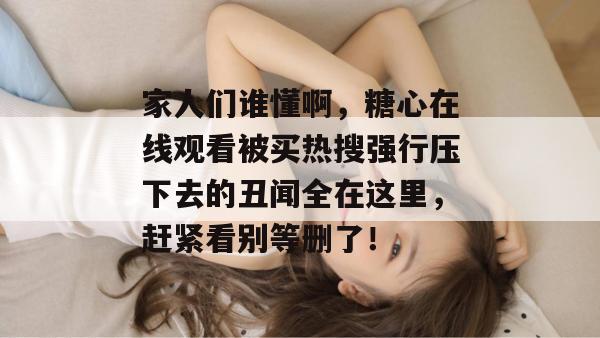 家人们谁懂啊,糖心在线观看被买热搜强行压下去的丑闻全在这里,赶紧看别等删了!