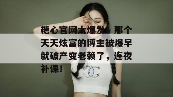 糖心官网大爆发!那个天天炫富的博主被爆早就破产变老赖了,连夜补课!