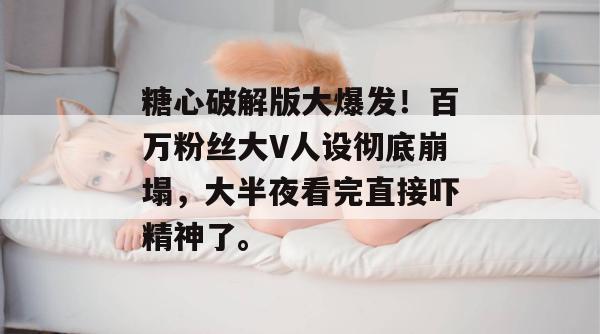 糖心破解版大爆发！百万粉丝大V人设彻底崩塌，大半夜看完直接吓精神了。