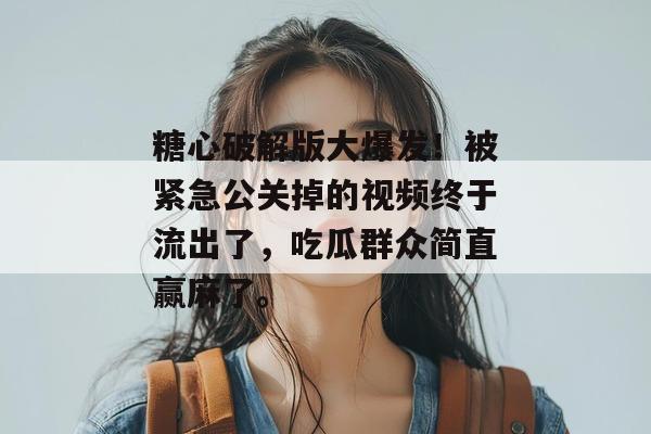 糖心破解版大爆发!被紧急公关掉的视频终于流出了,吃瓜群众简直赢麻了。