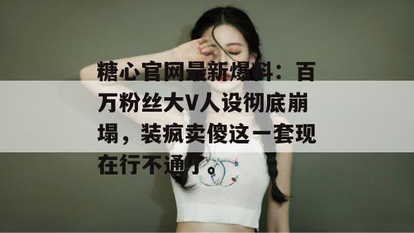 糖心官网最新爆料:百万粉丝大V人设彻底崩塌,装疯卖傻这一套现在行不通了。