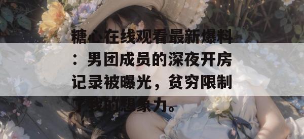 糖心在线观看最新爆料：男团成员的深夜开房记录被曝光，贫穷限制了我的想象力。