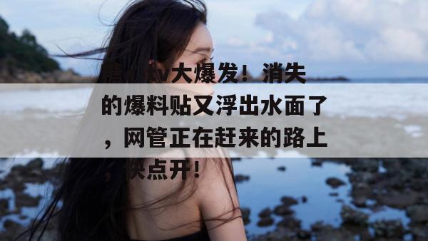糖心tv大爆发!消失的爆料贴又浮出水面了,网管正在赶来的路上,快点开!
