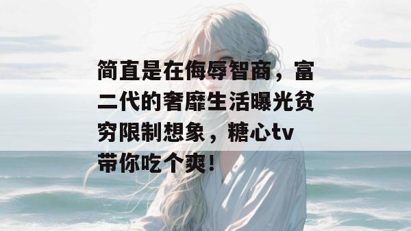 简直是在侮辱智商，富二代的奢靡生活曝光贫穷限制想象，糖心tv带你吃个爽！