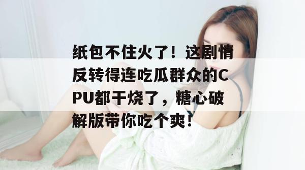 纸包不住火了！这剧情反转得连吃瓜群众的CPU都干烧了，糖心破解版带你吃个爽！