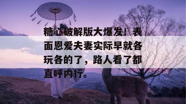 糖心破解版大爆发!表面恩爱夫妻实际早就各玩各的了,路人看了都直呼内行。