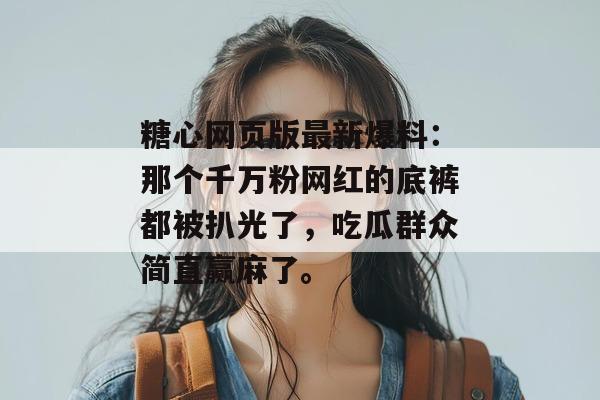 糖心网页版最新爆料:那个千万粉网红的底裤都被扒光了,吃瓜群众简直赢麻了。