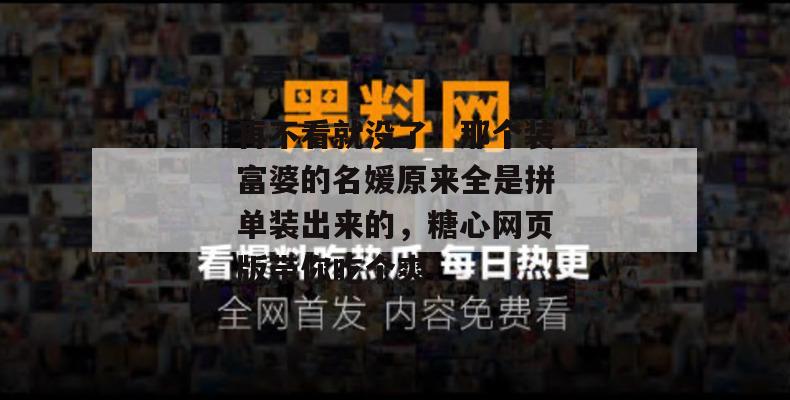 再不看就没了!那个装富婆的名媛原来全是拼单装出来的,糖心网页版带你吃个爽!