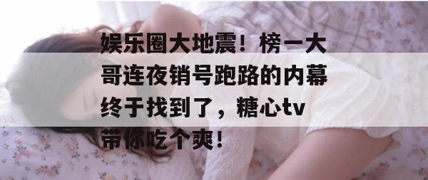娱乐圈大地震!榜一大哥连夜销号跑路的内幕终于找到了,糖心tv带你吃个爽!