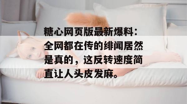 糖心网页版最新爆料:全网都在传的绯闻居然是真的,这反转速度简直让人头皮发麻。