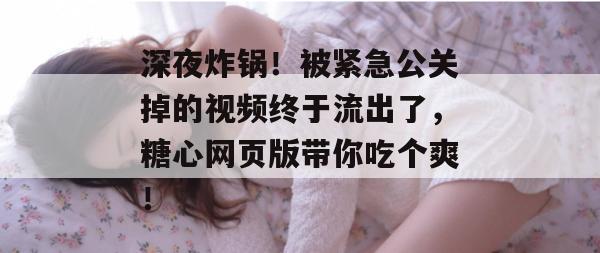 深夜炸锅!被紧急公关掉的视频终于流出了,糖心网页版带你吃个爽!