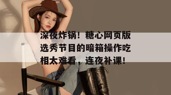 深夜炸锅!糖心网页版选秀节目的暗箱操作吃相太难看,连夜补课!