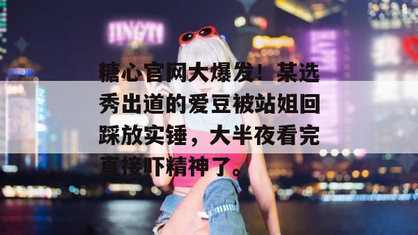糖心官网大爆发!某选秀出道的爱豆被站姐回踩放实锤,大半夜看完直接吓精神了。