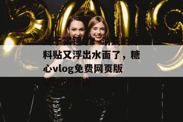 终于实锤了!消失的爆料贴又浮出水面了,糖心vlog免费网页版带你吃个爽!