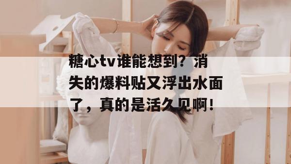 糖心tv谁能想到?消失的爆料贴又浮出水面了,真的是活久见啊!