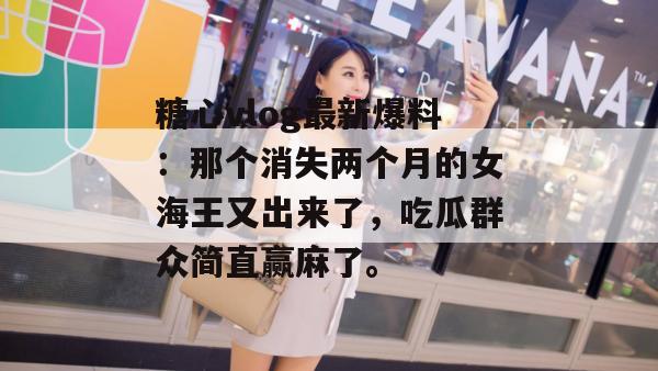 糖心vlog最新爆料：那个消失两个月的女海王又出来了，吃瓜群众简直赢麻了。