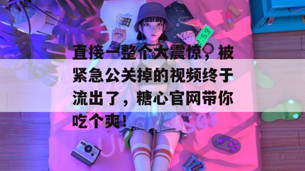 直接一整个大震惊,被紧急公关掉的视频终于流出了,糖心官网带你吃个爽!