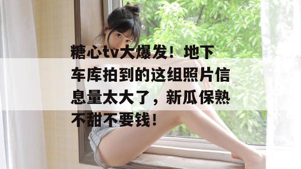糖心tv大爆发!地下车库拍到的这组照片信息量太大了,新瓜保熟不甜不要钱!