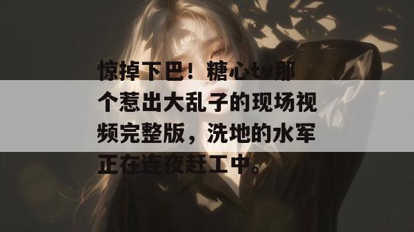 惊掉下巴!糖心tv那个惹出大乱子的现场视频完整版,洗地的水军正在连夜赶工中。