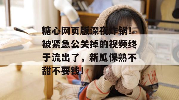 糖心网页版深夜炸锅!被紧急公关掉的视频终于流出了,新瓜保熟不甜不要钱!