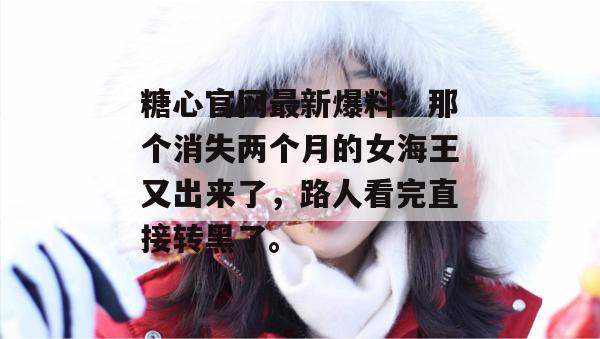 糖心官网最新爆料:那个消失两个月的女海王又出来了,路人看完直接转黑了。