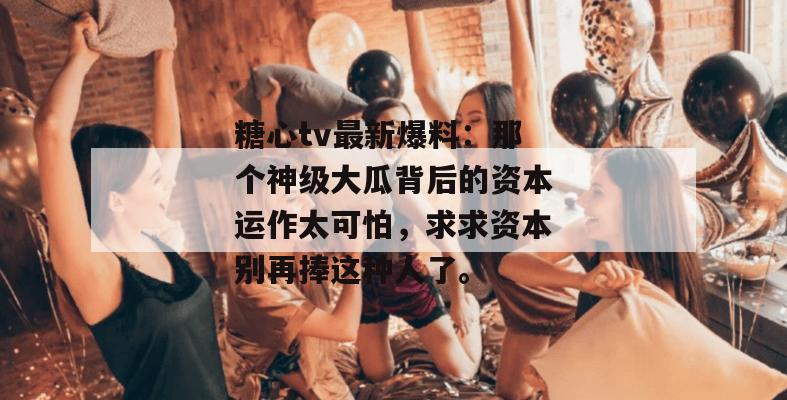 糖心tv最新爆料:那个神级大瓜背后的资本运作太可怕,求求资本别再捧这种人了。